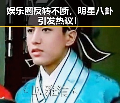 娱乐圈反转不断，明星八卦引发热议！
