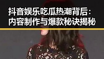 抖音娱乐吃瓜热潮背后：内容制作与爆款秘诀揭秘