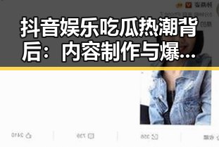 抖音娱乐吃瓜热潮背后：内容制作与爆款秘诀揭秘