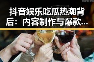 抖音娱乐吃瓜热潮背后：内容制作与爆款秘诀揭秘