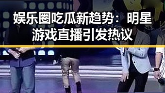 娱乐圈吃瓜新趋势：明星游戏直播引发热议