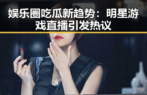 娱乐圈吃瓜新趋势：明星游戏直播引发热议