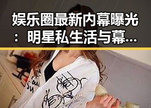 娱乐圈最新内幕曝光：明星私生活与幕后黑手引发热议