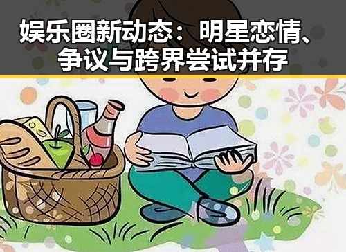 娱乐圈新动态：明星恋情、争议与跨界尝试并存