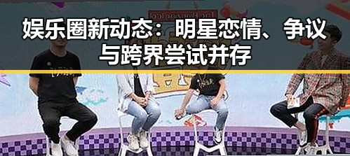娱乐圈新动态：明星恋情、争议与跨界尝试并存
