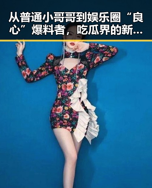 从普通小哥哥到娱乐圈“良心”爆料者，吃瓜界的新宠竟然是他！😲
