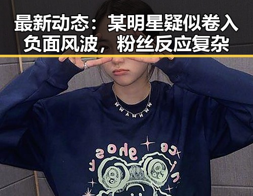 最新动态：某明星疑似卷入负面风波，粉丝反应复杂