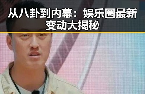 从八卦到内幕：娱乐圈最新变动大揭秘