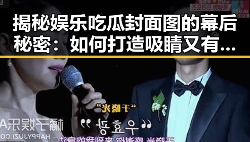 揭秘娱乐吃瓜封面图的幕后秘密：如何打造吸睛又有趣的封面？