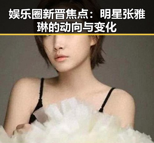 娱乐圈新晋焦点：明星张雅琳的动向与变化